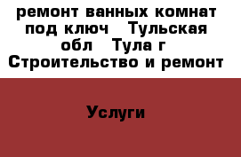 ремонт ванных комнат под ключ - Тульская обл., Тула г. Строительство и ремонт » Услуги   . Тульская обл.,Тула г.